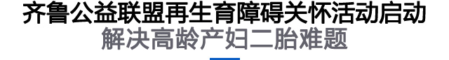 齐鲁公益联盟再生育障碍关怀活动启动——解决高龄产妇二胎难题